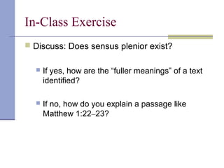 In-Class Exercise
 Discuss: Does sensus plenior exist?
 If yes, how are the “fuller meanings” of a text
identified?
 If no, how do you explain a passage like
Matthew 1:22–23?
 