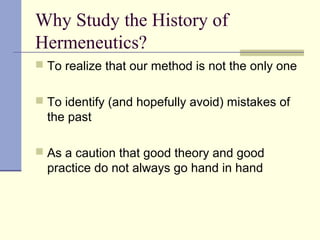 Why Study the History of
Hermeneutics?
 To realize that our method is not the only one
 To identify (and hopefully avoid) mistakes of
the past
 As a caution that good theory and good
practice do not always go hand in hand
 