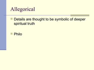 Allegorical
 Details are thought to be symbolic of deeper
spiritual truth
 Philo
 
