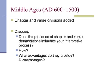 Middle Ages (AD 600–1500)
 Chapter and verse divisions added
 Discuss:
 Does the presence of chapter and verse
demarcations influence your interpretive
process?
 How?
 What advantages do they provide?
Disadvantages?
 