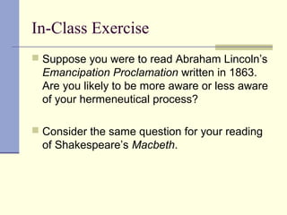In-Class Exercise
 Suppose you were to read Abraham Lincoln’s
Emancipation Proclamation written in 1863.
Are you likely to be more aware or less aware
of your hermeneutical process?
 Consider the same question for your reading
of Shakespeare’s Macbeth.
 