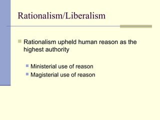 Rationalism/Liberalism
 Rationalism upheld human reason as the
highest authority
 Ministerial use of reason
 Magisterial use of reason
 