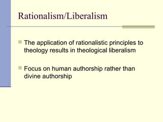 Rationalism/Liberalism
 The application of rationalistic principles to
theology results in theological liberalism
 Focus on human authorship rather than
divine authorship
 