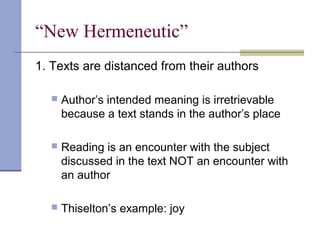 “New Hermeneutic”
1. Texts are distanced from their authors
 Author’s intended meaning is irretrievable
because a text stands in the author’s place
 Reading is an encounter with the subject
discussed in the text NOT an encounter with
an author
 Thiselton’s example: joy
 