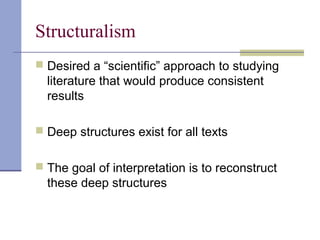 Structuralism
 Desired a “scientific” approach to studying
literature that would produce consistent
results
 Deep structures exist for all texts
 The goal of interpretation is to reconstruct
these deep structures
 