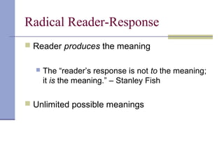 Radical Reader-Response
 Reader produces the meaning
 The “reader’s response is not to the meaning;
it is the meaning.” – Stanley Fish
 Unlimited possible meanings
 