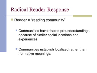 Radical Reader-Response
 Reader = “reading community”
 Communities have shared preunderstandings
because of similar social locations and
experiences.
 Communities establish localized rather than
normative meanings.
 