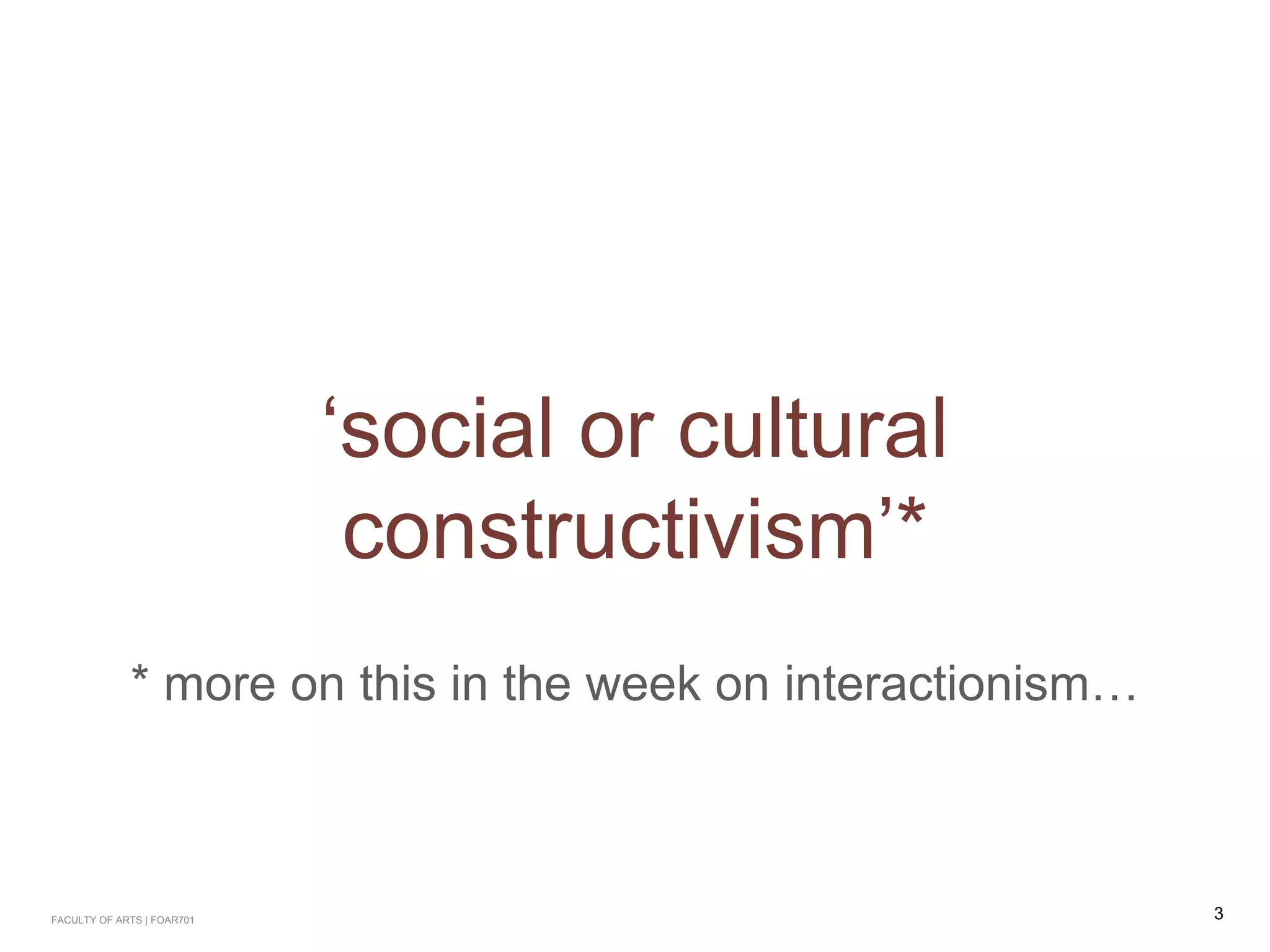 ‘social or cultural
constructivism’*
* more on this in the week on interactionism…
FACULTY OF ARTS | FOAR701 3
 