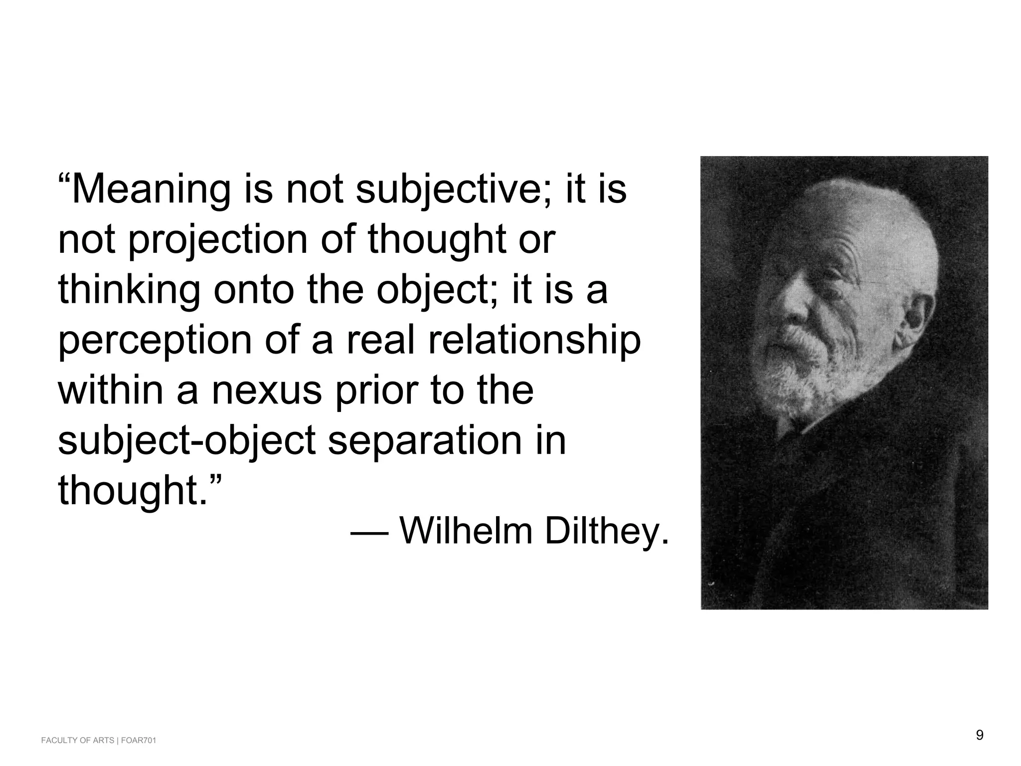 “Meaning is not subjective; it is
not projection of thought or
thinking onto the object; it is a
perception of a real relationship
within a nexus prior to the
subject-object separation in
thought.”
— Wilhelm Dilthey.
9FACULTY OF ARTS | FOAR701
 
