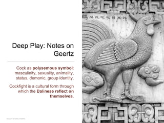 Deep Play: Notes on
Geertz
Cock as polysemous symbol:
masculinity, sexuality, animality,
status, demonic, group identity.
Cockfight is a cultural form through
which the Balinese reflect on
themselves.
FACULTY OF ARTS | FOAR701
 