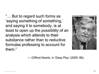 “… But to regard such forms as
‘saying something of something,’
and saying it to somebody, is at
least to open up the possibility of an
analysis which attends to their
substance rather than to reductive
formulas professing to account for
them.”
— Clifford Geertz, in ‘Deep Play’ (2005: 86).
29FACULTY OF ARTS | FOAR701
 