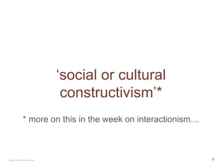 ‘social or cultural
constructivism’*
* more on this in the week on interactionism…
FACULTY OF ARTS | FOAR701 3
 