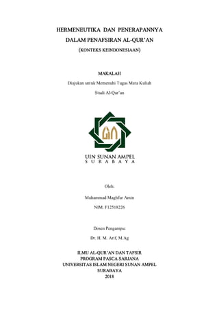 HERMENEUTIKA DAN PENERAPANNYA
DALAM PENAFSIRAN AL-QUR’AN
(KONTEKS KEINDONESIAAN)
MAKALAH
Diajukan untuk Memenuhi Tugas Mata Kuliah
Studi Al-Qur’an
Oleh:
Muhammad Maghfur Amin
NIM. F12518226
Dosen Pengampu:
Dr. H. M. Arif, M.Ag
ILMU AL-QUR’AN DAN TAFSIR
PROGRAM PASCA SARJANA
UNIVERSITAS ISLAM NEGERI SUNAN AMPEL
SURABAYA
2018
 