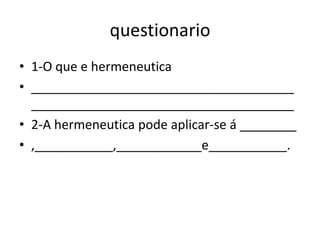 questionario
• 1-O que e hermeneutica
• _____________________________________
_____________________________________
• 2-A hermeneutica pode aplicar-se á ________
• ,___________,____________e___________.
 