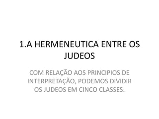 1.A HERMENEUTICA ENTRE OS
JUDEOS
COM RELAÇÃO AOS PRINCIPIOS DE
INTERPRETAÇÃO, PODEMOS DIVIDIR
OS JUDEOS EM CINCO CLASSES:
 