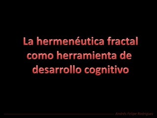 La hermenéutica fractal como herramienta de  desarrollo cognitivo Andrés Felipe Rodríguez 