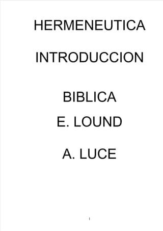 5/28/2018 Lound&Luce-HermeneuticaEIntroduccionBiblica.pdf-slidepdf.com
http://slidepdf.com/reader/full/lound-luce-hermeneutica-e-introduccion-biblicapdf
HERMENEUTICA
INTRODUCCION
BIBLICA
E. LOUND
A. LUCE
1
 