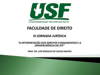 FACULDADE DE DIREITO
III JORNADA JURÍDICA
“A INTERPRETAÇÃO DOS DIREITOS FUNDAMENTAIS E A
JURISPRUDÊNCIA DO STF”
PROF. DR. LUÍS RODOLFO DE SOUZA DANTAS

 