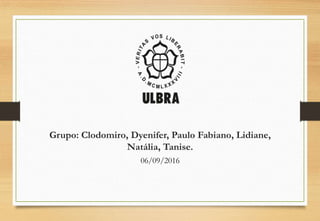 Grupo: Clodomiro, Dyenifer, Paulo Fabiano, Lidiane,
Natália, Tanise.
06/09/2016
 