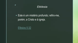 z
Ekklesia
 Este é um mistério profundo; refiro-me,
porém, a Cristo e à igreja.
Efésios 5:32
 