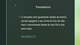 z
Paralelismo
 O vencedor será igualmente vestido de branco.
Jamais apagarei o seu nome do livro da vida,
mas o reconhecerei diante do meu Pai e dos
seus anjos.
Apocalipse 3:5
 