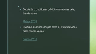 z
 Depois de o crucificarem, dividiram as roupas dele,
tirando sortes.
Mateus 27:35
 Dividiram as minhas roupas entre si, e tiraram sortes
pelas minhas vestes.
Salmos 22:18
 