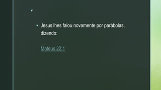 z
 Jesus lhes falou novamente por parábolas,
dizendo:
Mateus 22:1
 