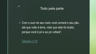 z
Todo pela parte
 Com o suor do seu rosto você comerá o seu pão,
até que volte à terra, visto que dela foi tirado;
porque você é pó e ao pó voltará".
Gênesis 3:19
 