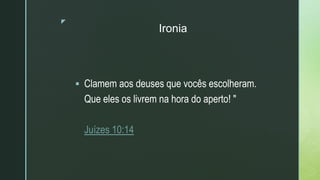 z
Ironia
 Clamem aos deuses que vocês escolheram.
Que eles os livrem na hora do aperto! "
Juízes 10:14
 