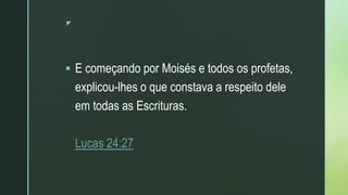 z
 E começando por Moisés e todos os profetas,
explicou-lhes o que constava a respeito dele
em todas as Escrituras.
Lucas 24:27
 