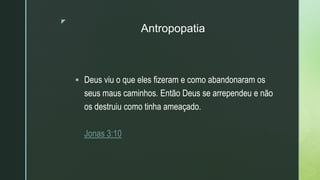 z
Antropopatia
 Deus viu o que eles fizeram e como abandonaram os
seus maus caminhos. Então Deus se arrependeu e não
os destruiu como tinha ameaçado.
Jonas 3:10
 