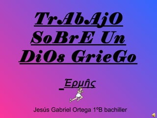TrAbAjO
SoBrE Un
DiOs GrieGo
Έρμῆς
Jesús Gabriel Ortega 1ºB bachiller
 