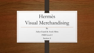 Hermès
Visual Merchandising
By
Aaliya Gujral & Aveek Mitra
FSID Level 2
Section A
 