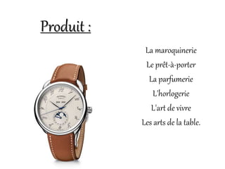 La maroquinerie
Le prêt-à-porter
La parfumerie
L'horlogerie
L'art de vivre
Les arts de la table.
Produit :
 