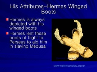 His Attributes-Hermes Winged Boots Hermes is always depicted with his winged boots Hermes lent these boots of flight to Perseus to aid him in slaying Medusa Hermes’ Winged Boots www.hellenicsociety.org.uk   