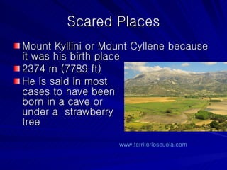 Scared Places Mount Kyllini or Mount Cyllene because it was his birth place 2374 m (7789 ft) He is said in most cases to have been born in a cave or  under a  strawberry tree www.territorioscuola.com   
