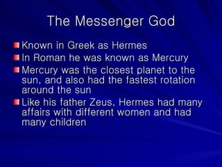 The Messenger God Known in Greek as Hermes In Roman he was known as Mercury Mercury was the closest planet to the sun, and also had the fastest rotation around the sun Like his father Zeus, Hermes had many affairs with different women and had many children 