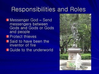 Responsibilities and Roles  Messenger God  –  Send messengers between Gods and Gods or Gods and people Protect thieves Said to have been the inventor of fire Guide to the underworld 