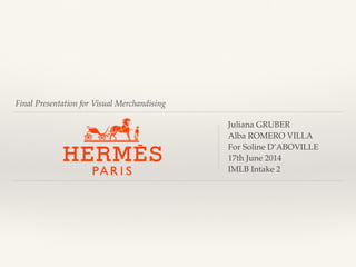 Final Presentation for Visual Merchandising
Juliana GRUBER!
Alba ROMERO VILLA!
For Soline D’ABOVILLE!
17th June 2014!
IMLB Intake 2
 