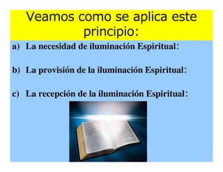 Veamos como se aplica este
           principio:
a) La necesidad de iluminación Espiritual:

b) La provisión de la iluminación Espiritual:

c) La recepción de la iluminación Espiritual:
 
