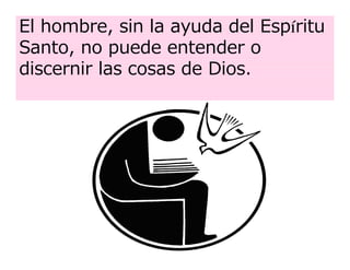 El hombre, sin la ayuda del Espíritu
Santo, no puede entender o
discernir las cosas de Dios.
 