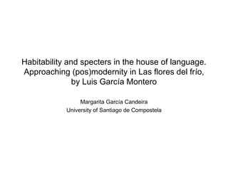 Habitability and specters in the house of language.
Approaching (pos)modernity in Las flores del frío,
               by Luis García Montero

                 Margarita García Candeira
            University of Santiago de Compostela
 