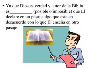 • Ya que Dios es verdad y autor de la Biblia
  es__________ (posible o imposible) que El
  declare en un pasaje algo que este en
  desacuerdo con lo que El enseña en otro
  pasaje.
 