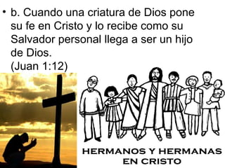 • b. Cuando una criatura de Dios pone
  su fe en Cristo y lo recibe como su
  Salvador personal llega a ser un hijo
  de Dios.
  (Juan 1:12)
 