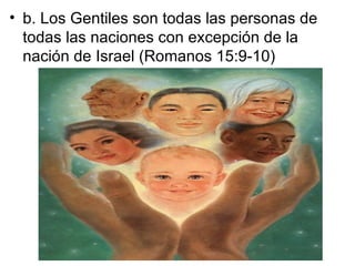 • b. Los Gentiles son todas las personas de
  todas las naciones con excepción de la
  nación de Israel (Romanos 15:9-10)
 