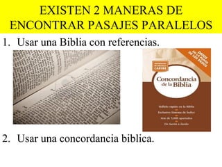 EXISTEN 2 MANERAS DE
 ENCONTRAR PASAJES PARALELOS
1. Usar una Biblia con referencias.




2. Usar una concordancia biblica.
 