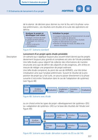 Partie II: Exécution de projet



7.10 Scénarios de lancement d’un projet




                 de la séance de décision pour donner ou non le feu vert à la phase «ana-
                 lyse préliminaire», ces résultats sont étudiés et la suite des opérations est
                 déﬁnie.
                   Analyser le projet et                  Initialiser le projet
                   développer une vision                  •   Consigner la description et l’environnement du projet
                   • Analyser l’annonce de projet         •   Déﬁnir le modèle de démarche
                   • Clariﬁer les points obscurs          •   Déﬁnir les points de décision et les résultats
                   • Développer une vision pour le
                                                          •   Déﬁnir le déroulement du projet
                     projet
                   • Déﬁnir la démarche                   •   Planiﬁer la charge de travail, les délais et les
                     d’initialisation                         besoins nécessaires

                 Figure 47: Scénario standard

                 Lancement d’un projet après étude préalable
Description      Un scénario qui s’applique toujours plus souvent étant donné que les projets
                 deviennent toujours plus grands et complexes est celui de l’étude préalable.
                 Une telle étude a pour objectif de collecter des informations de manière
                 structurée ainsi que de déﬁnir des objectifs et des exigences, aﬁn d’être en
                 mesure de rédiger une proposition de projet ordinaire.
                 Une telle étude comprend, du point de vue de HERMES, une très brève
                 initialisation ainsi que l’analyse préliminaire. Suivant le résultat de la pro-
                 position de projet qui y fait suite, on pourra passer directement à la phase
                 suivante (c’est-à-dire l’évaluation dans le cas de l’adaptation de systèmes)
                 (voir ﬁgure 48)

                  Etude
                                 Analyse                             Implémen-        Introduc-
                   Init        préliminaire          Evaluation                                        Finalisation
                                                                     tation           tion

                 Figure 48: Scénario avec étude


                 ou on choisit entre les types de projet «développement de systèmes» (DS)
                 ou «adaptation de systèmes» (AS) sur la base des résultats de l’étude (voir
                 ﬁgure 49):
                                              AS

                                                 Evaluation      Implémen-        Introduc-        Finalisation
                  Etude                                          tation           tion
                            Analyse
                   Init                       DS
                          préliminaire
                                                Concep-          Réalisation      Introduc-        Finalisation
                                                tion                              tion

                 Figure 49: Scénario avec étude: dérivation à partir du DS ou de l’AS
                                                                                                                337
 