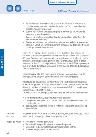 Partie II: Exécution de projet



                                                                      3.3 Phase «Analyse préliminaire»




                            •    développer des propositions de solutions de manière constructive et
                                 créative, respectivement chercher des solutions TIC couvrant le mieux
                                 possible les exigences déﬁnies;
                            •    évaluer les solutions proposées d’après leur degré de couverture des
                                 exigences envers le système;
                            •    évaluer les solutions proposées d’après les aspects de sécurité et de
                                 protection des données;
                            •    évaluer les solutions proposées d’un point de vue technique, organisa-
                                 tionnel et social; un élément important de la prise de décision est fourni
                                 par les pronostics de rentabilité.

                            La direction du projet établit quelles sont les questions de principe, les
                            solutions partielles ou appréciations de solutions qui doivent être soumises à
DÉMARCHE




                            décision. Certains choix, comme celui de sélectionner un produit ﬁni parmi
                            plusieurs solutions possibles, peuvent être reportés jusque dans la phase
                            suivante. La direction du projet doit se déterminer entre l’effort supplémen-
                            taire à produire dans la phase suivante et le risque de décision dans la phase
                            «Analyse préliminaire».

                            Le processus de décision concernant le choix des solutions peut être par-
                            couru plusieurs fois pour permettre une élaboration progressive.

                            Il est toutefois possible que la recherche d’une solution démontre que les
                            objectifs du système ne peuvent être atteints. Dans ce cas, il y aura lieu soit
                            de revoir ces objectifs et de les soumettre une nouvelle fois pour décision,
                            soit d’envisager d’arrêter le projet.
                            La décision sur la solution proposée met un terme à la recherche de solutions.

                            A la ﬁn de cette activité, les porteurs de rôles décident:
                            1 des questions de principe et des solutions partielles pendant la recher-
                                che de solutions,
                            2 des résultats «exigences envers le système», «solutions proposées» et
                                «rentabilité».

           Résultats        Exigences envers le système, analyse de marché, solutions proposées, renta-
           de sortie        bilité, décisions de projet, choix de la solution (PD)

           Etapes de travail •   Procéder à l’analyse de marché
                             •   Recenser et analyser les exigences envers le système
                             •   Consolider et documenter les exigences envers le système
                             •   Elaborer des propositions de solutions
           66
 