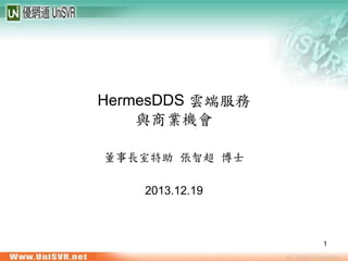 HermesDDS 雲端服務
與商業機會
董事長室特助 張智超 博士
2013.12.19

1

 