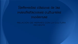 Referentes clásicos de las 
manifestaciones culturales 
modernas 
RELACIÓN DE HERMES CON LA CULTURA 
RECIENTE 
 